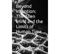 Beyond Intention: The Alien Mind and the Limits of Human Time: The Existential Danger of Thinking Like a Human