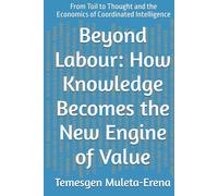 Beyond Labour: How Knowledge Becomes the New Engine of Value: From Toil to Thought and the Economics of Coordinated Intelligence