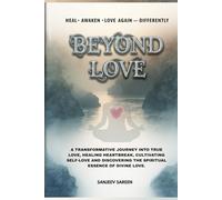 Beyond Love: A transformative journey into true love, healing heartbreak, cultivating self-love, and discovering the spiritual essence of divine love