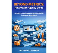 Beyond Metrics: An Amazon Agency Guide: Strategy, Leadership and Decision-Making in Amazon Advertising