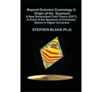 Beyond Octonion Cosmology II Origin of the Quantum A New Generalized Field Theory GiFT A Proof of the Spectrum of Universes Atoms in Higher Universes - St Stephen BlahaStephen Blaha (Auteur)