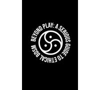 Beyond Play: A Serious Guide to Ethical BDSM