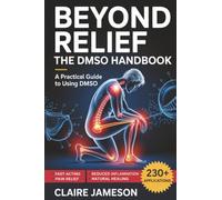 Beyond Relief - The DMSO Handbook: A Practical Guide to Using DMSO for Fast-Acting Pain Relief, Reduced Inflammation, and Natural Healing