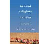 Beyond Religious Freedom: The New Global Politics of Religion