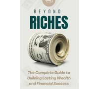 Beyond Riches: The Complete Guide to Building Lasting Wealth and Financial Success