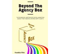Beyond The Agency Box: The Phoneless, Meetingless Digital Marketing Agency That Creates Lifetime Happy Clients Without Facebook Ads, Webinars, Google, or SEO