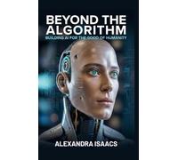 Beyond the Algorithm: Building AI for the Good of Humanity (The Ethical Future Series)