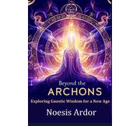 Beyond The Archons: Exploring Gnostic Wisdom For A New Age