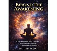 Beyond The Awakening: A Journey Toward Inner Freedom, Enlightenment, and the Expansion of Awareness