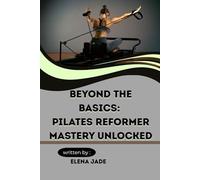BEYOND THE BASICS: PILATES REFORMER MASTERY UNLOCKED: Correct Mistakes, Maximize Results & Transform Every Session with Proven Methods