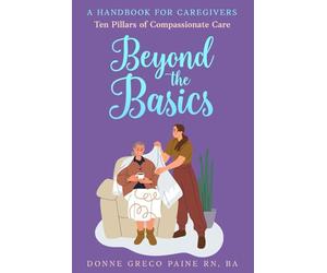 Beyond the Basics : Ten Pillars of Compassionate Care: A Handbook for Caregivers and Nurses Aides