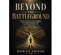 Beyond the Battleground: How to Transform Power Struggles into Deep Connection with Your Strong-Willed Child