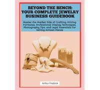BEYOND THE BENCH: YOUR COMPLETE JEWELRY BUSINESS GUIDEBOOK: Master the Market Side of Crafting: Pricing Formulas, Professional Display Techniques, ... Legal Essentials for Selling Artisan Pieces