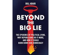 Beyond the Big Lie: The Epidemic of Political Lying, Why Republicans Do It More, and How It Could Burn Down Our Democracy