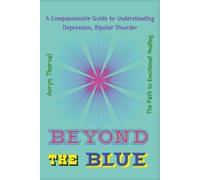 BEYOND THE BLUE: A Compassionate Guide to Understanding Depression, Bipolar Disorder, and the Path to Emotional Healing