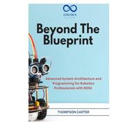 Beyond the Blueprint: Advanced System Architecture and Programming for Robotics Professionals with ROS2