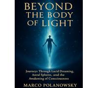 Beyond the Body of Light: Journeys Through Lucid Dreaming, Astral Spheres, and the Awakening of Consciousness