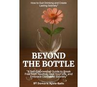 Beyond the Bottle: How to Quit Drinking and Create Lasting Sobriety: A Self-Empowered Guide to Break Free from Alcohol, Heal Your Life, and Embrace Confident Sobriety
