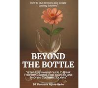 Beyond the Bottle: How to Quit Drinking and Create Lasting Sobriety: A Self-Empowered Guide to Break Free from Alcohol, Heal Your Life, and Embrace Confident Sobriety