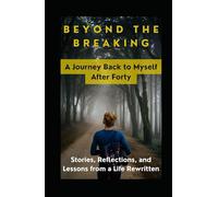 Beyond the Breaking: A Journey Back to Myself After Forty: Stories, Reflections, and Lessons from a Life Rewritten