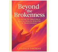 Beyond The Brokenness:: A Guide To Creating A Mental Health Ministry In Your Church