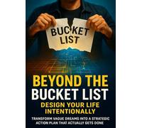 Beyond the Bucket List: Design Your Life Intentionally: Transform Vague Dreams Into a Strategic Action Plan That Actually Gets Done