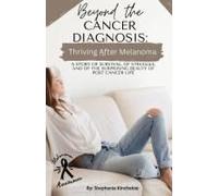 Beyond The Cancer Diagnosis: Thriving After Melanoma: A Story Of Survival, Of Struggle, And Of The Surprising Beauty Of Post Cancer Life
