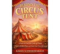 Beyond the Circus Tent: A Path to End the Cycle of Chaos, Heal a Broken Past, and Claim Your True Life in God