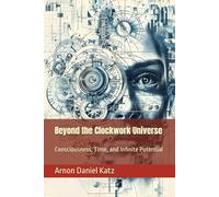 Beyond the Clockwork Universe: Consciousness, Time, and Infinite Potential