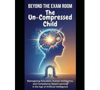 BEYOND THE EXAM ROOM. The Un-Compressed Child: Reimagining Education, Human Intelligence, and Competency-Based Learning in the Age of Artificial