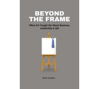 Beyond The Frame: What Art Taught Me About Business, Leadership, And Life : Beyond The Frame Reveals How Creativity-Often Seen As An Artistic Pursuit-Is A Powerful Force In Entrepreneurship, Decision-