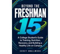 Beyond The Freshman 15: A College Student’s Guide to Training, Nutrition, Recovery, and Building a Healthy Life on Campus