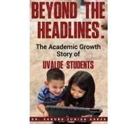 Beyond The Headlines:: The Academic Growth Story Of Uvalde Students Paperback Book By Sandra Garza