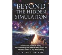 Beyond The Hidden Simulation: Consciousness, Quantum Reality, Artificial Intelligence, and Humanity's Search for Ultimate Truth in an Age of Uncertainty