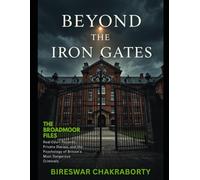 BEYOND THE IRON GATES : The Broadmoor Files:: A True Crime Exploration of Criminal Insanity, Broadmoor Hospital, and British Criminal History