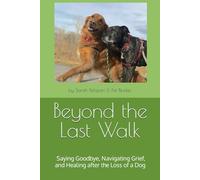 Beyond the Last Walk: Saying Goodbye, Navigating Grief, and Healing after the Loss of a Dog