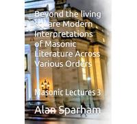 Beyond the living square Modern Interpretations of Masonic Literature Across Various Orders: Masonic Lectures 3
