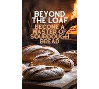 Beyond The Loaf: Become A Master Of Sourdough Bread Advanced And Basic Sourdough Techniques Cookbook Featuring Creative Leaven Loaves Baking Recipes ... Loaf: Achieve Sourdough Bread Baking Mastery)
