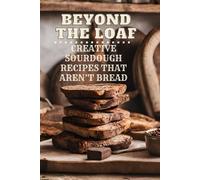 Beyond The Loaf: Creative Sourdough Recipes That Aren't Bread For Breakfast, Lunches, Dinners, Desserts, Snacks, Appetizers A Cookbook Featuring Advanced & Basic Sourdough Techniques For Food Lovers