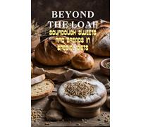 Beyond The Loaf: Sourdough Sweets And Breads In Special Diets Creative Recipes For Using Wild Yeast Sourdough In Gluten-Free, Vegan, Low-Sugar And ... Loaf: Achieve Sourdough Bread Baking Mastery)