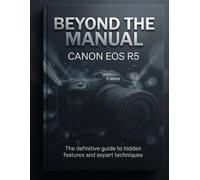 Beyond the Manual: Canon EOS R5: The definitive guide to hidden features and expert techniques.