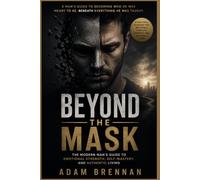BEYOND THE MASK: THE MODERN MAN'S GUIDE TO EMOTIONAL STRENGTH, SELF-MASTERY, AND AUTHENTIC LIVING