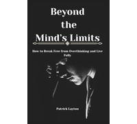 BEYOND THE MIND'S LIMITS: How to Break Free from Overthinking and Live Fully