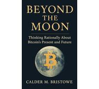 Beyond the Moon: Thinking Rationally About Bitcoin’s Present and Future: A Clear-Thinking Guide to Bitcoin’s History, Technology, and Role in Protecting Wealth in Unstable Economies