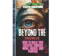 Beyond the Paycheck: How to Build True Success Through Mind, Energy, and Purpose
