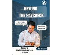 BEYOND THE PAYCHECK: Secrets to Wealth, Security, and a Life of Choice