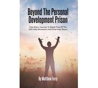 Beyond the Personal Development Prison: One Man’s Journey To Break-Free Of The Self-Help Movement And Find Inner Peace