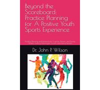 Beyond the Scoreboard: Practice Planning for A Positive Youth Sports Experience: Practice Planning and Research for Coaches, Parents, and Young Athletes Seeking Meaningful Growth and Lasting Benefits