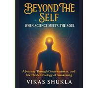 Beyond the Self: When Science Meets the Soul: A Journey Through Consciousness, Energy, and the Hidden Biology of Awakening