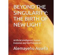 BEYOND THE SINGULARITY: THE BIRTH OF NEW LIGHT: Artificial intelligence, Human Evolution and the Principle of I